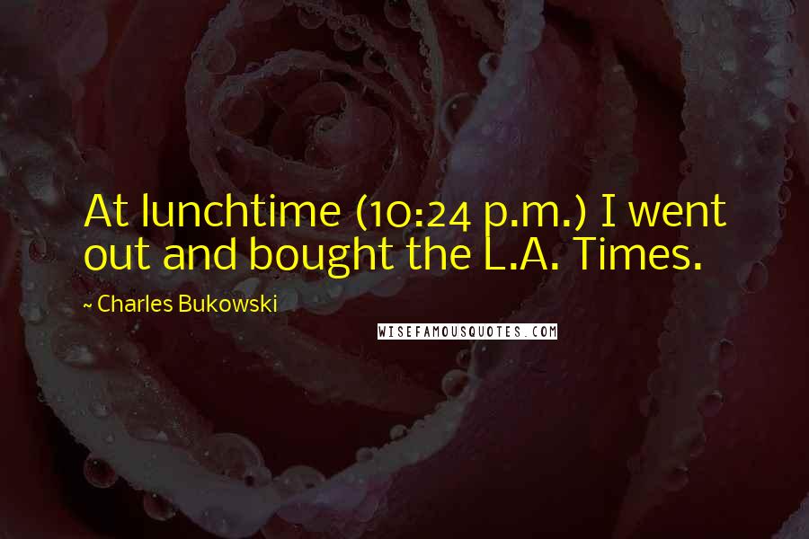 Charles Bukowski Quotes: At lunchtime (10:24 p.m.) I went out and bought the L.A. Times.