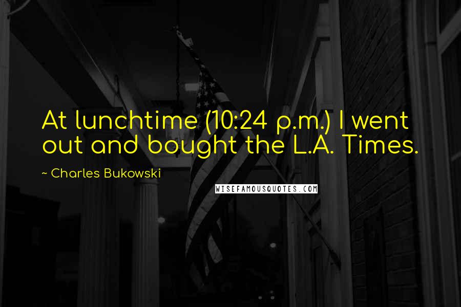 Charles Bukowski Quotes: At lunchtime (10:24 p.m.) I went out and bought the L.A. Times.