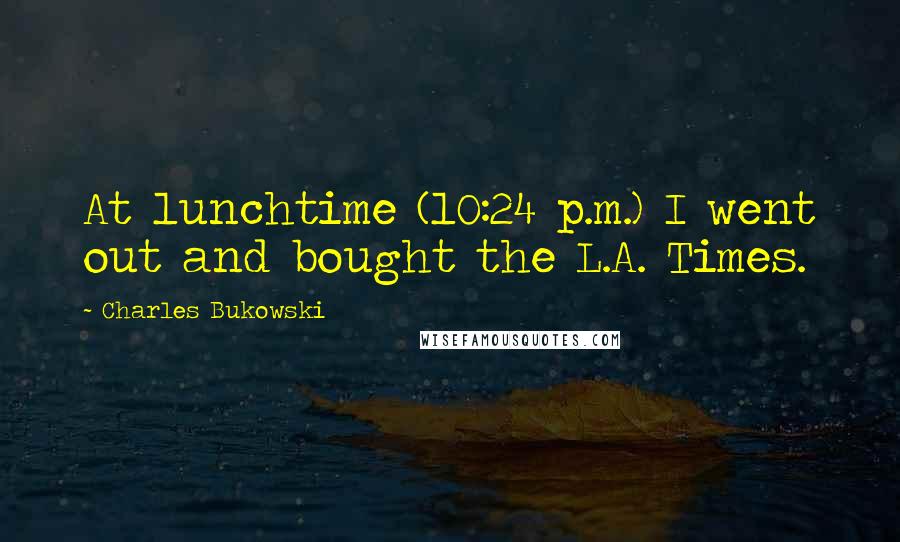 Charles Bukowski Quotes: At lunchtime (10:24 p.m.) I went out and bought the L.A. Times.