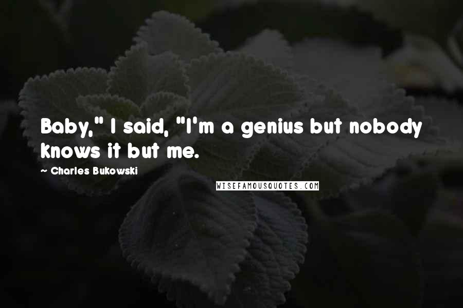 Charles Bukowski Quotes: Baby," I said, "I'm a genius but nobody knows it but me.