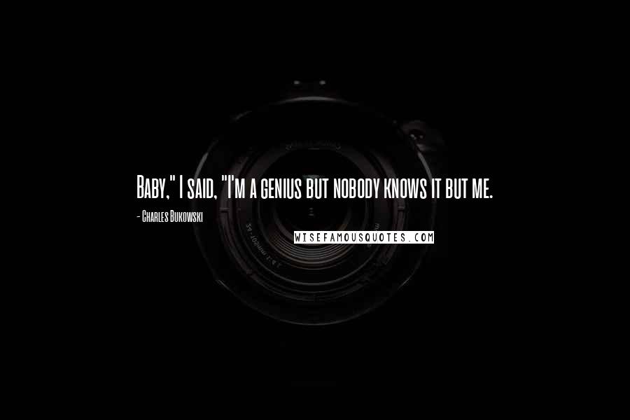 Charles Bukowski Quotes: Baby," I said, "I'm a genius but nobody knows it but me.