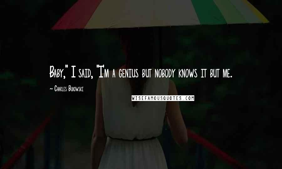 Charles Bukowski Quotes: Baby," I said, "I'm a genius but nobody knows it but me.