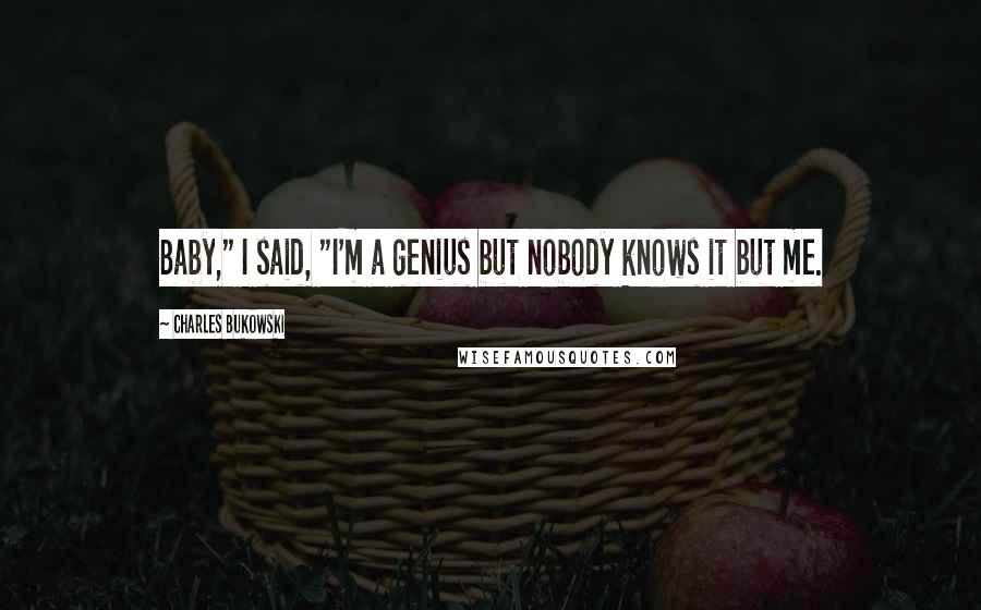 Charles Bukowski Quotes: Baby," I said, "I'm a genius but nobody knows it but me.