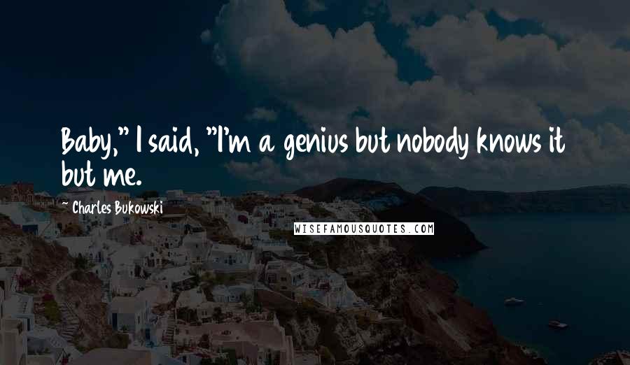 Charles Bukowski Quotes: Baby," I said, "I'm a genius but nobody knows it but me.