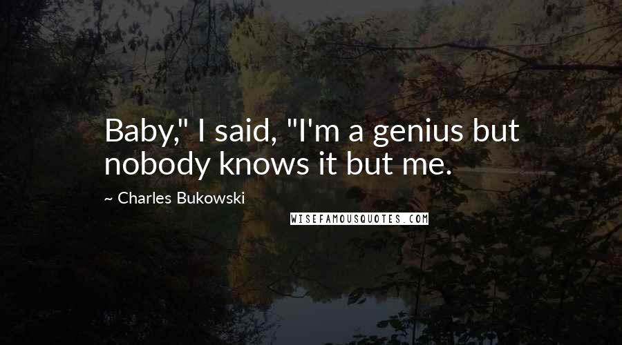 Charles Bukowski Quotes: Baby," I said, "I'm a genius but nobody knows it but me.