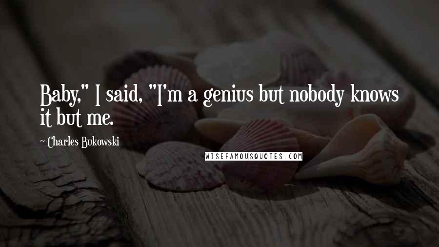 Charles Bukowski Quotes: Baby," I said, "I'm a genius but nobody knows it but me.