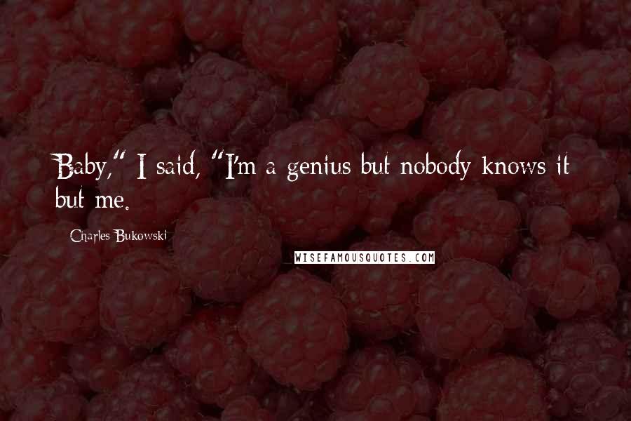 Charles Bukowski Quotes: Baby," I said, "I'm a genius but nobody knows it but me.