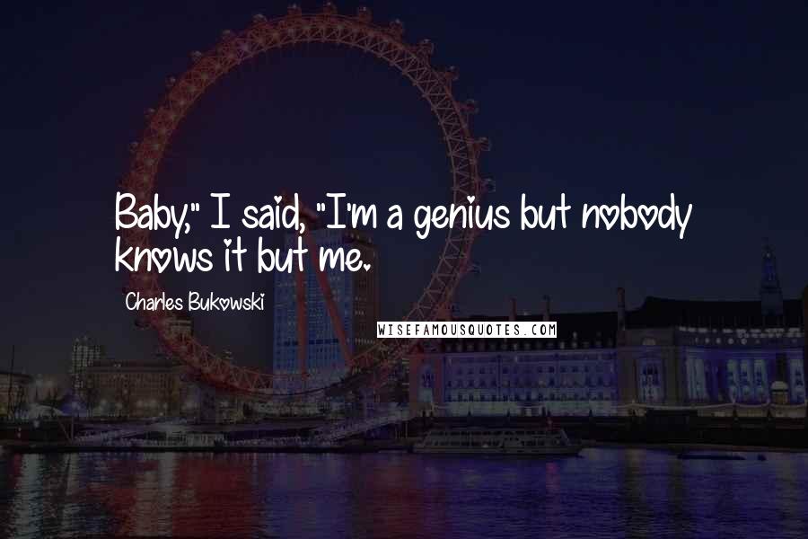 Charles Bukowski Quotes: Baby," I said, "I'm a genius but nobody knows it but me.