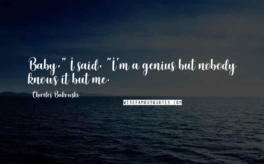 Charles Bukowski Quotes: Baby," I said, "I'm a genius but nobody knows it but me.