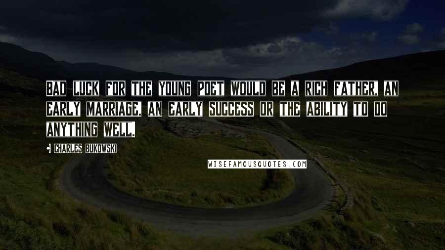 Charles Bukowski Quotes: Bad luck for the young poet would be a rich father, an early marriage, an early success or the ability to do anything well.