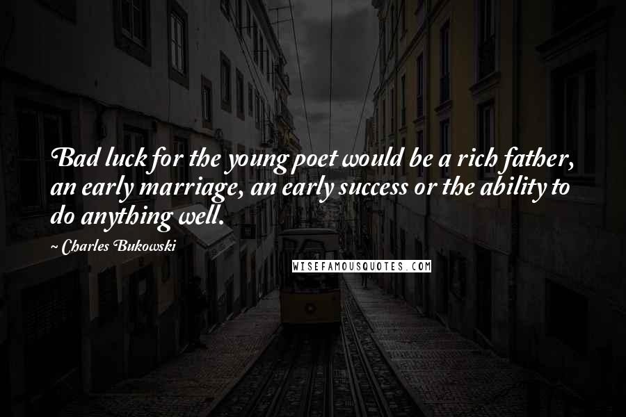 Charles Bukowski Quotes: Bad luck for the young poet would be a rich father, an early marriage, an early success or the ability to do anything well.