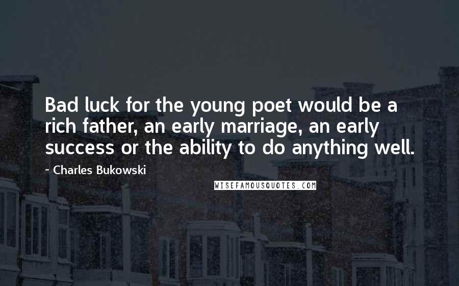 Charles Bukowski Quotes: Bad luck for the young poet would be a rich father, an early marriage, an early success or the ability to do anything well.