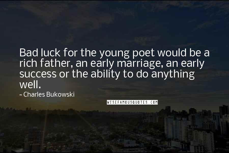 Charles Bukowski Quotes: Bad luck for the young poet would be a rich father, an early marriage, an early success or the ability to do anything well.