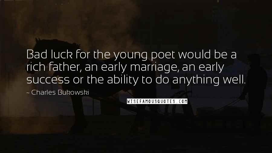 Charles Bukowski Quotes: Bad luck for the young poet would be a rich father, an early marriage, an early success or the ability to do anything well.