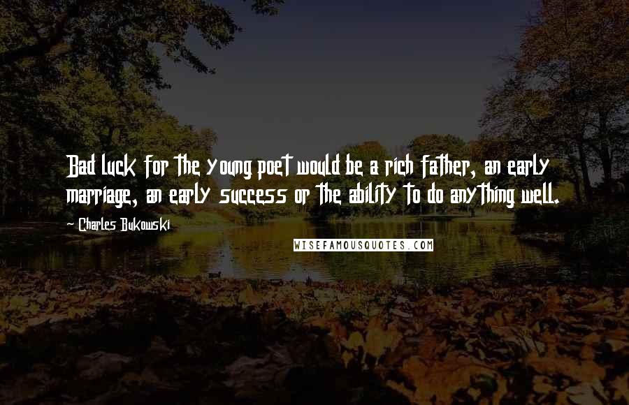 Charles Bukowski Quotes: Bad luck for the young poet would be a rich father, an early marriage, an early success or the ability to do anything well.