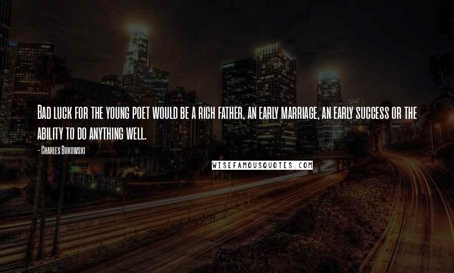 Charles Bukowski Quotes: Bad luck for the young poet would be a rich father, an early marriage, an early success or the ability to do anything well.