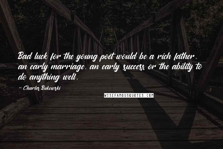 Charles Bukowski Quotes: Bad luck for the young poet would be a rich father, an early marriage, an early success or the ability to do anything well.