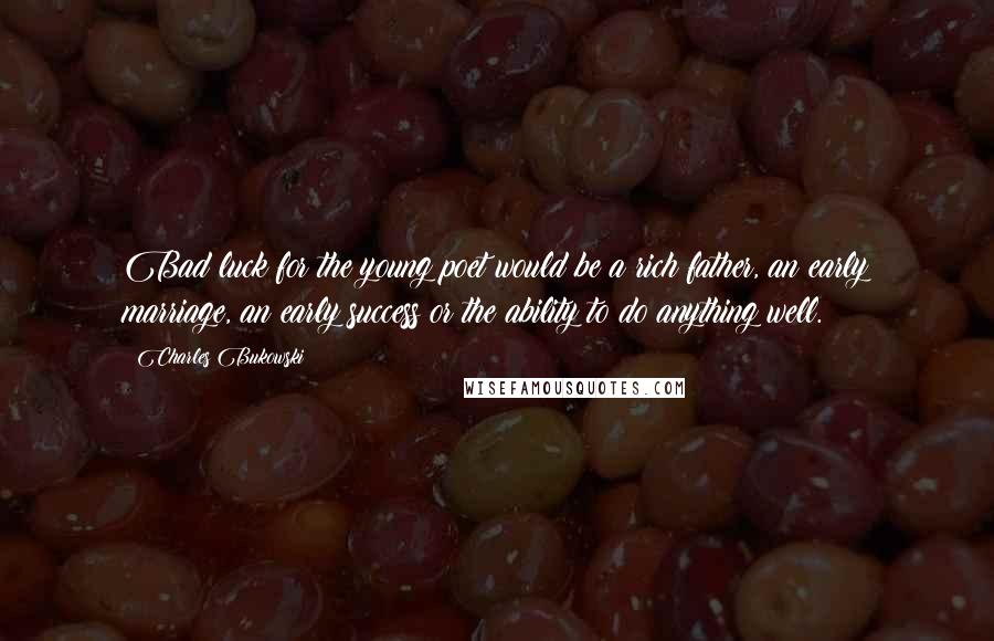 Charles Bukowski Quotes: Bad luck for the young poet would be a rich father, an early marriage, an early success or the ability to do anything well.