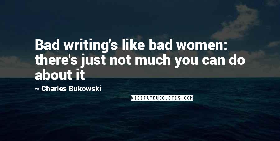 Charles Bukowski Quotes: Bad writing's like bad women: there's just not much you can do about it