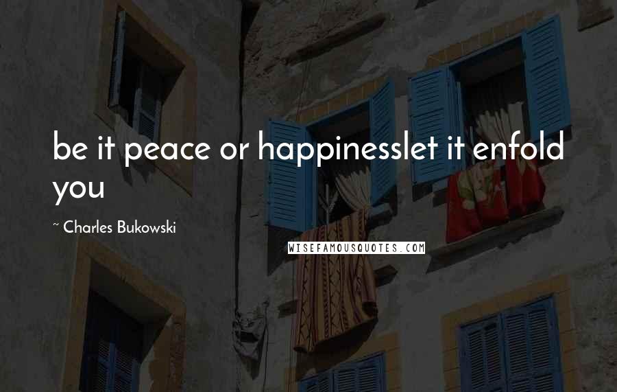 Charles Bukowski Quotes: be it peace or happinesslet it enfold you