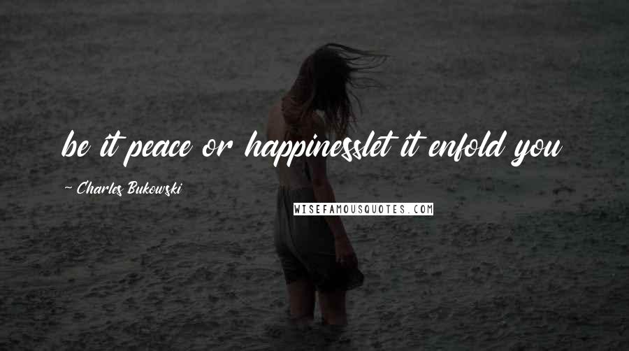 Charles Bukowski Quotes: be it peace or happinesslet it enfold you