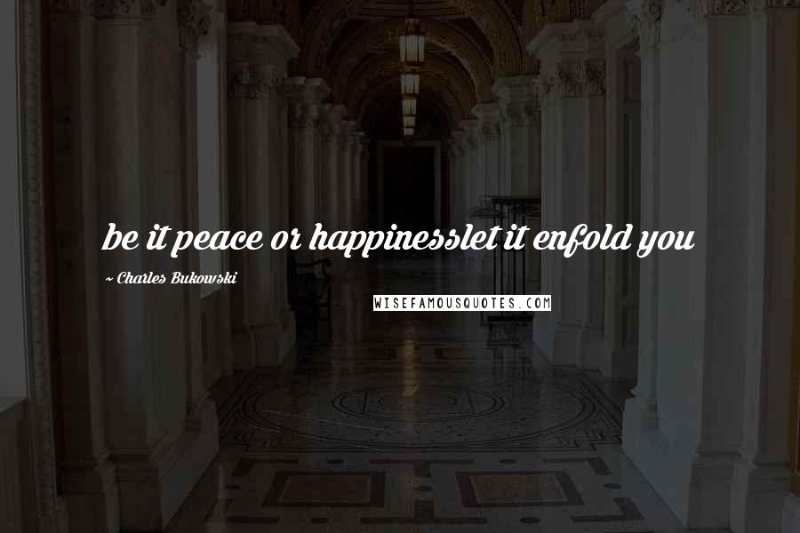 Charles Bukowski Quotes: be it peace or happinesslet it enfold you