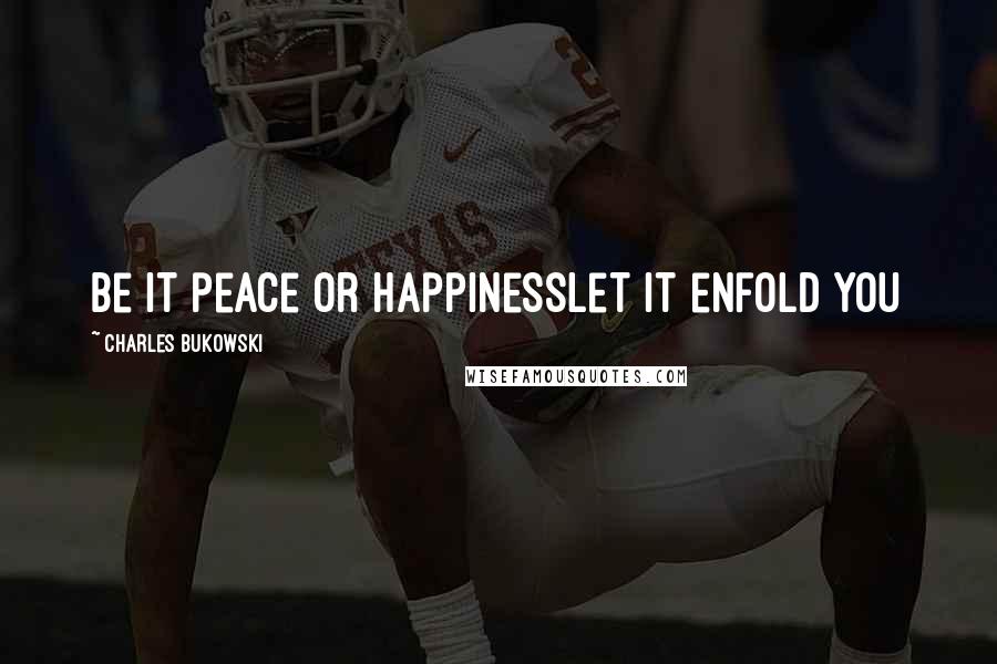 Charles Bukowski Quotes: be it peace or happinesslet it enfold you