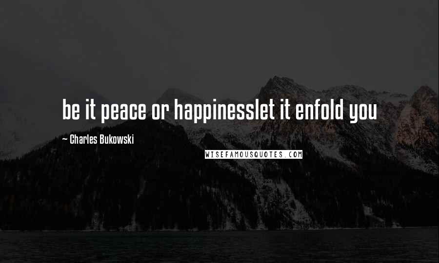 Charles Bukowski Quotes: be it peace or happinesslet it enfold you