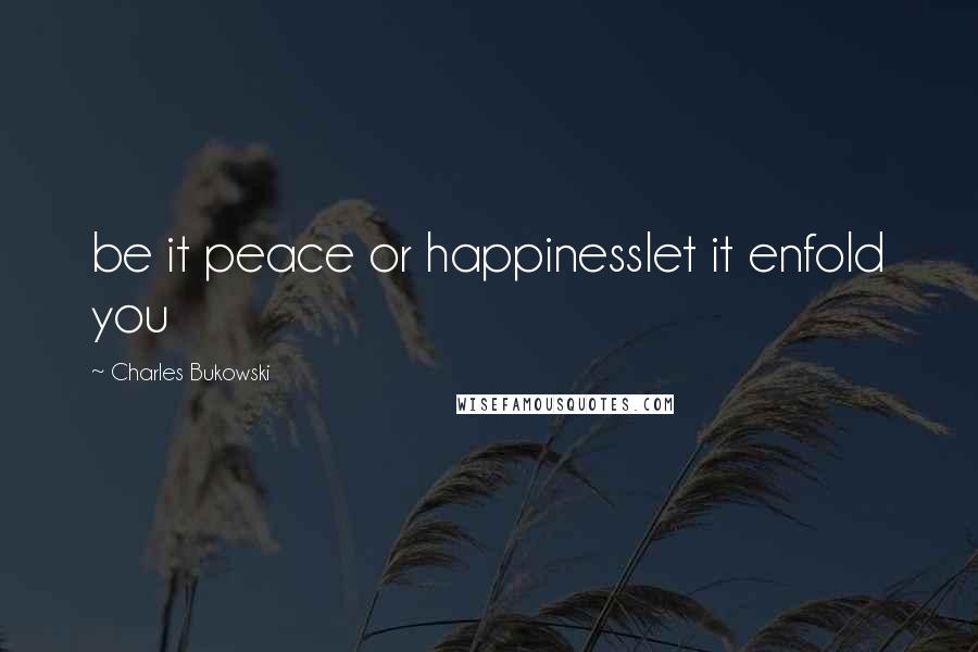 Charles Bukowski Quotes: be it peace or happinesslet it enfold you