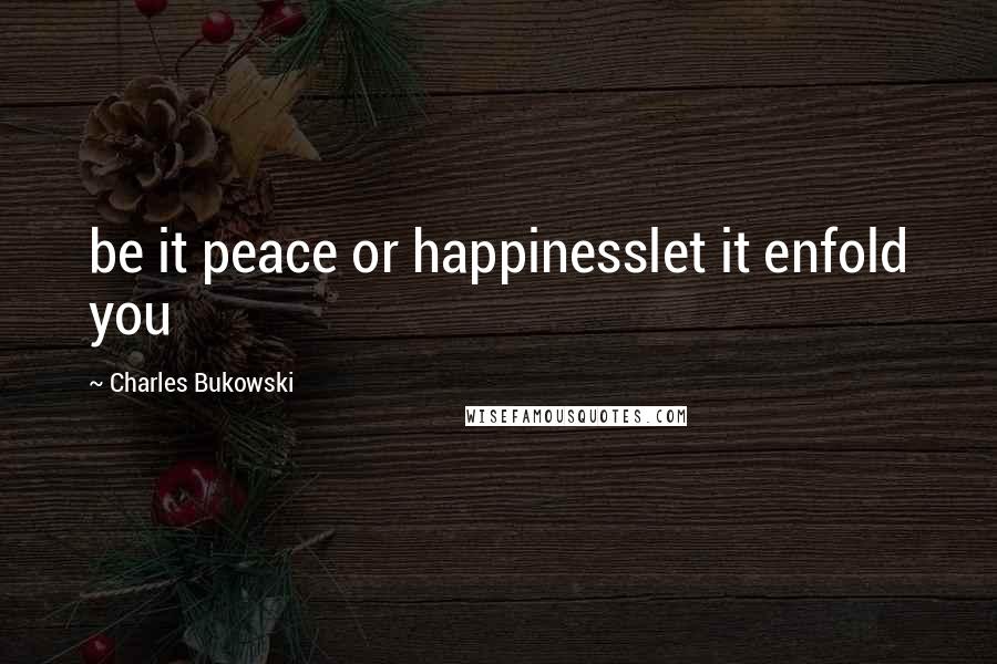 Charles Bukowski Quotes: be it peace or happinesslet it enfold you
