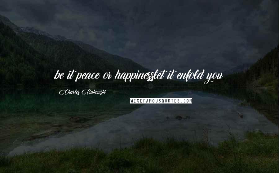 Charles Bukowski Quotes: be it peace or happinesslet it enfold you