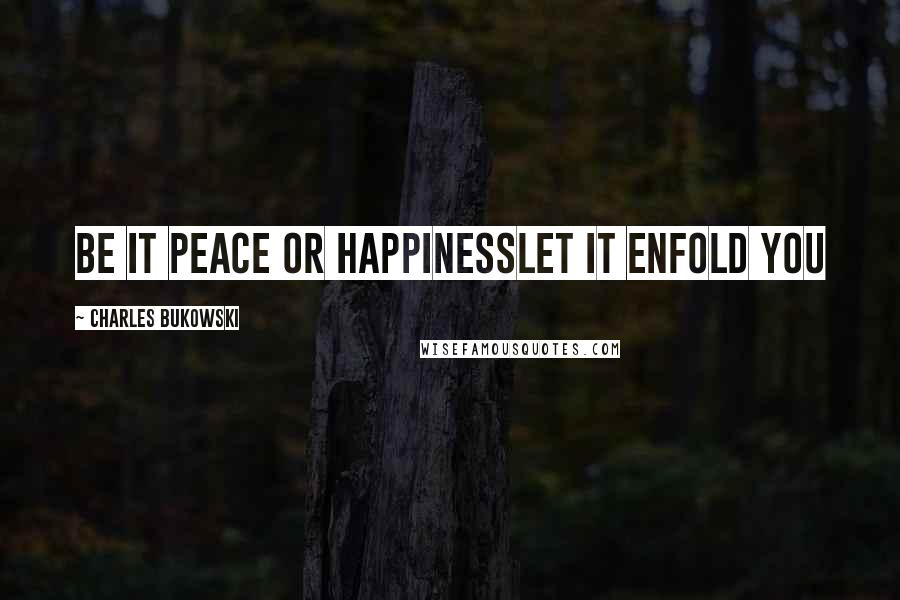 Charles Bukowski Quotes: be it peace or happinesslet it enfold you