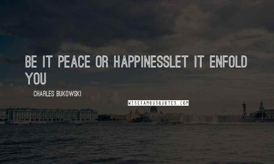 Charles Bukowski Quotes: be it peace or happinesslet it enfold you