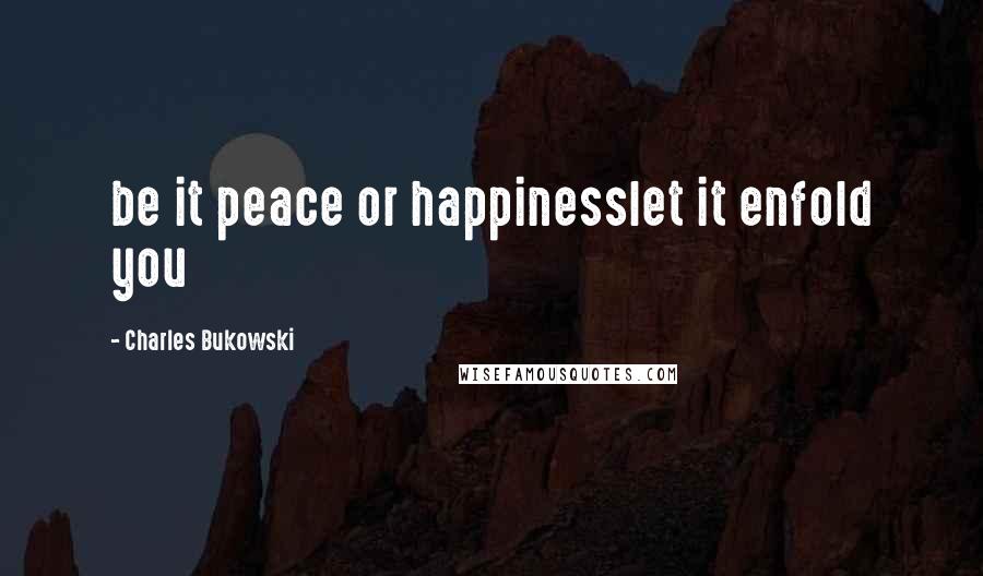 Charles Bukowski Quotes: be it peace or happinesslet it enfold you