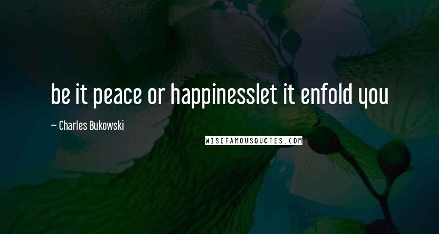 Charles Bukowski Quotes: be it peace or happinesslet it enfold you