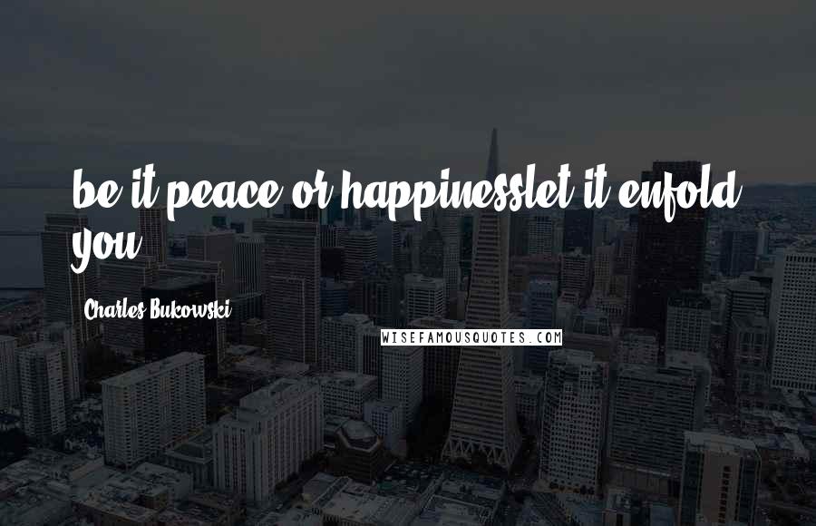 Charles Bukowski Quotes: be it peace or happinesslet it enfold you