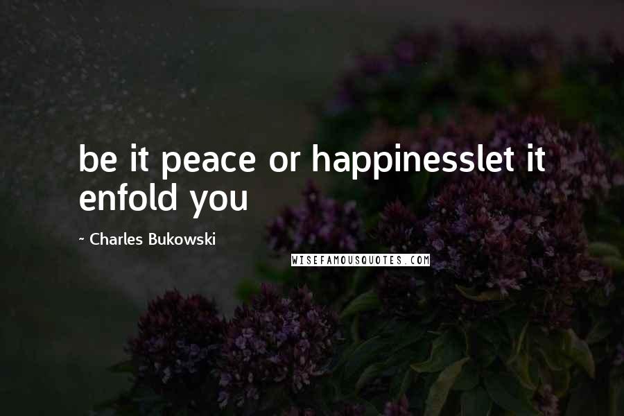 Charles Bukowski Quotes: be it peace or happinesslet it enfold you