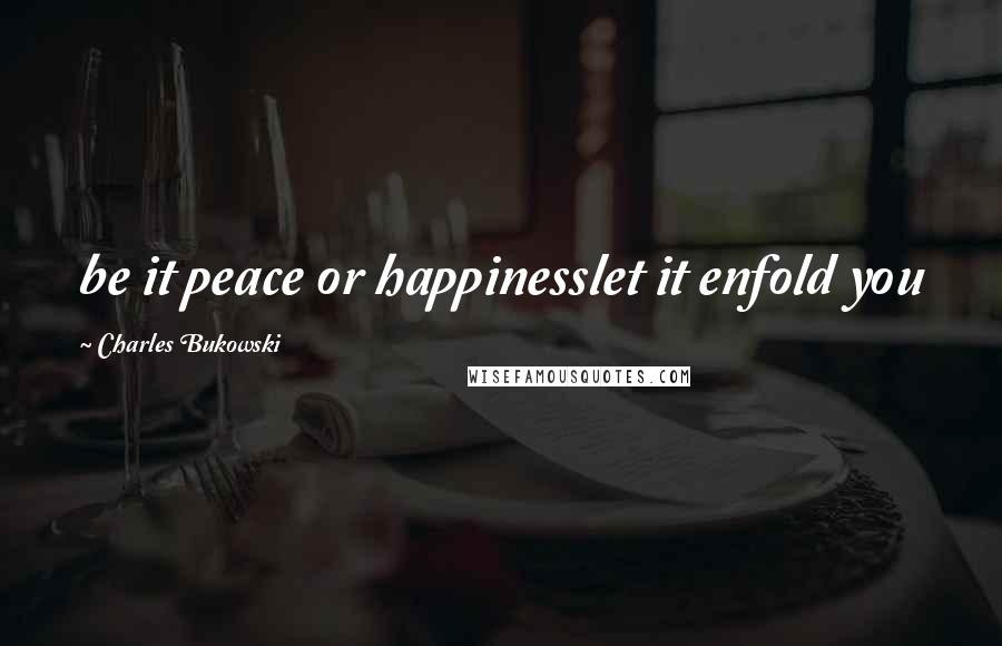 Charles Bukowski Quotes: be it peace or happinesslet it enfold you