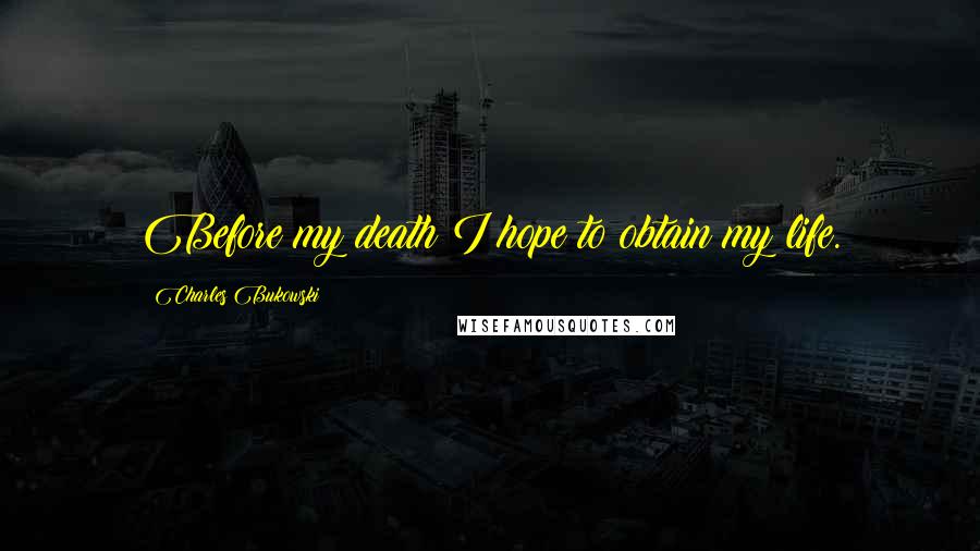 Charles Bukowski Quotes: Before my death I hope to obtain my life.