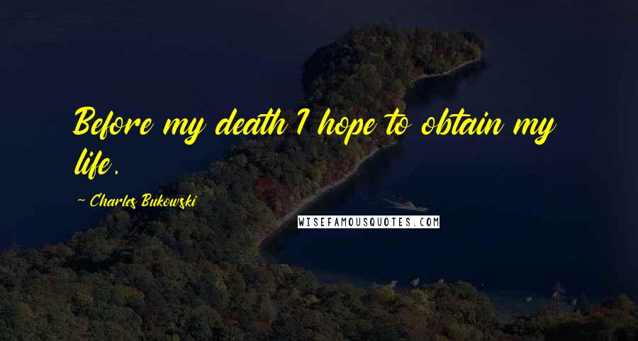 Charles Bukowski Quotes: Before my death I hope to obtain my life.