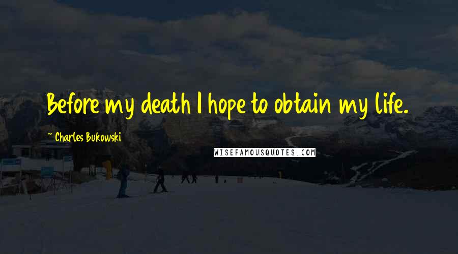 Charles Bukowski Quotes: Before my death I hope to obtain my life.