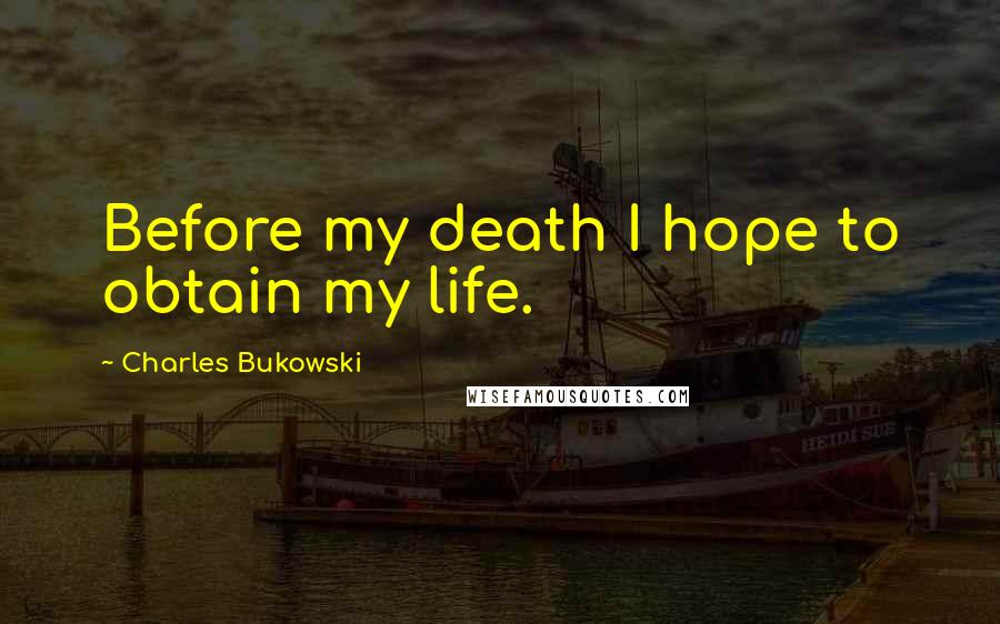 Charles Bukowski Quotes: Before my death I hope to obtain my life.