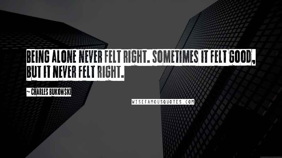 Charles Bukowski Quotes: Being alone never felt right. sometimes it felt good, but it never felt right.