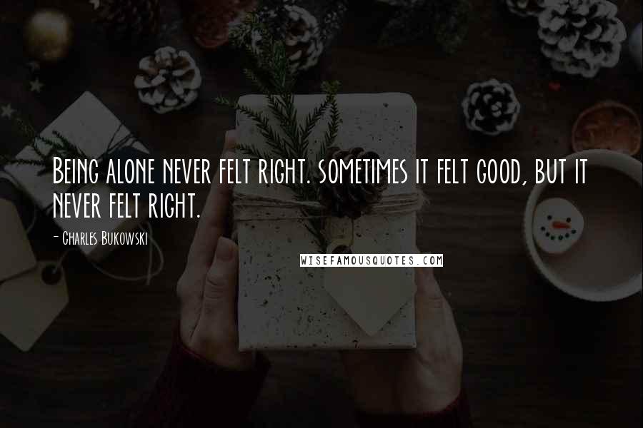 Charles Bukowski Quotes: Being alone never felt right. sometimes it felt good, but it never felt right.
