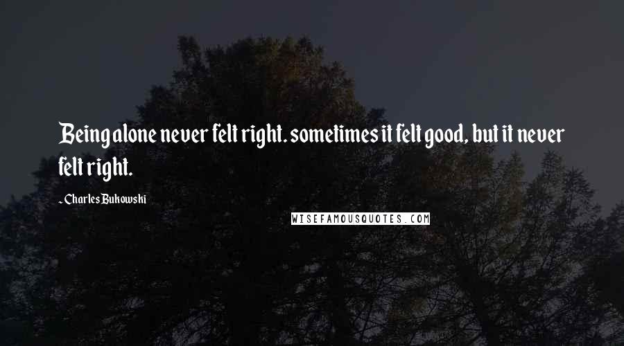 Charles Bukowski Quotes: Being alone never felt right. sometimes it felt good, but it never felt right.