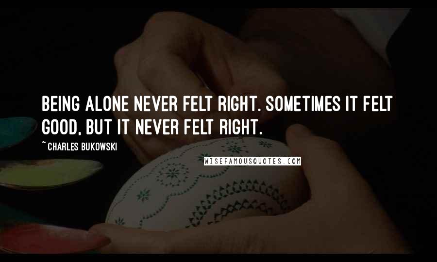 Charles Bukowski Quotes: Being alone never felt right. sometimes it felt good, but it never felt right.