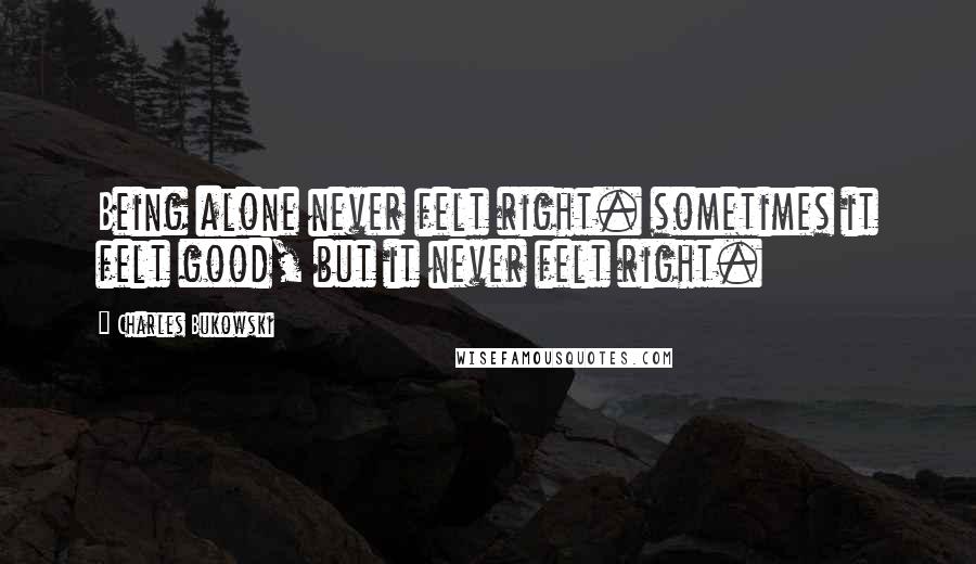 Charles Bukowski Quotes: Being alone never felt right. sometimes it felt good, but it never felt right.