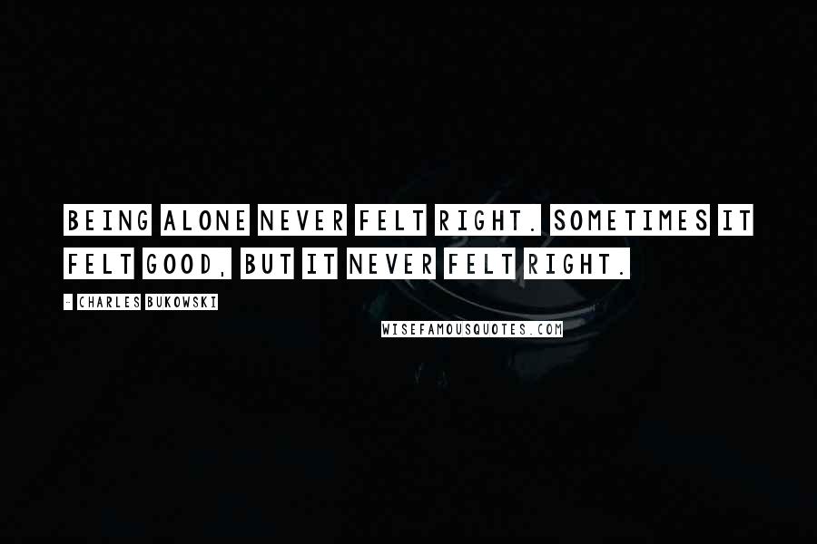 Charles Bukowski Quotes: Being alone never felt right. sometimes it felt good, but it never felt right.