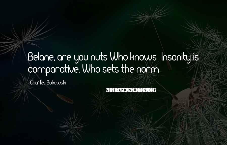 Charles Bukowski Quotes: Belane, are you nuts?Who knows? Insanity is comparative. Who sets the norm?