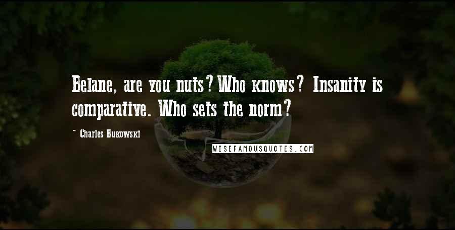 Charles Bukowski Quotes: Belane, are you nuts?Who knows? Insanity is comparative. Who sets the norm?